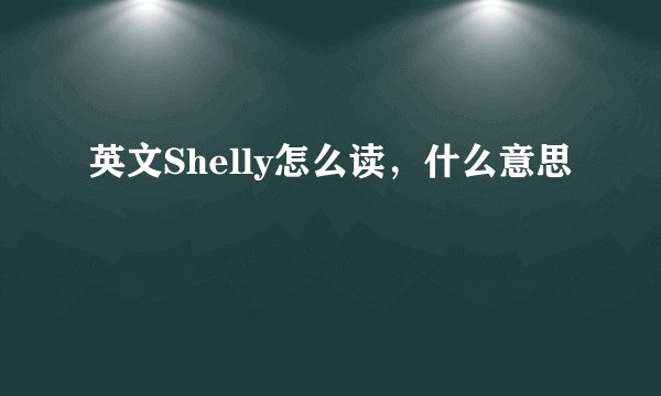 英文Shelly怎么读，什么意思