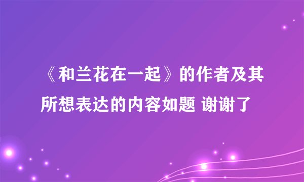 《和兰花在一起》的作者及其所想表达的内容如题 谢谢了
