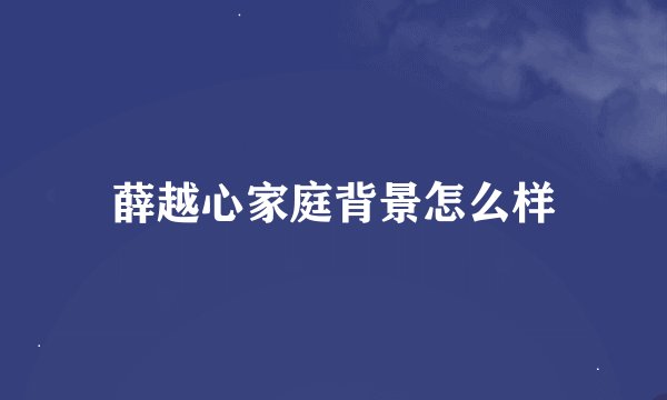 薛越心家庭背景怎么样