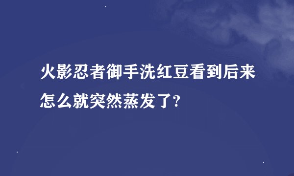火影忍者御手洗红豆看到后来怎么就突然蒸发了?