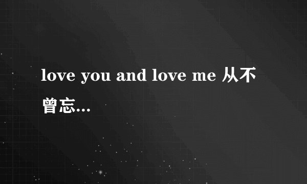 love you and love me 从不曾忘记和你在一起的甜蜜 这首歌原唱是谁？！