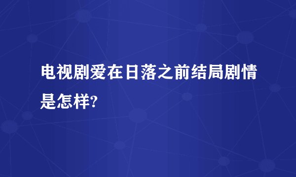 电视剧爱在日落之前结局剧情是怎样?