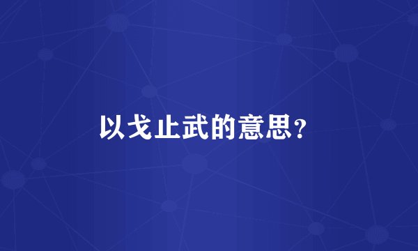 以戈止武的意思？