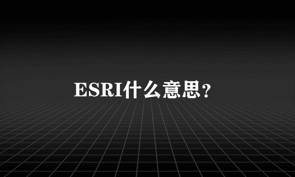 ESRI什么意思？