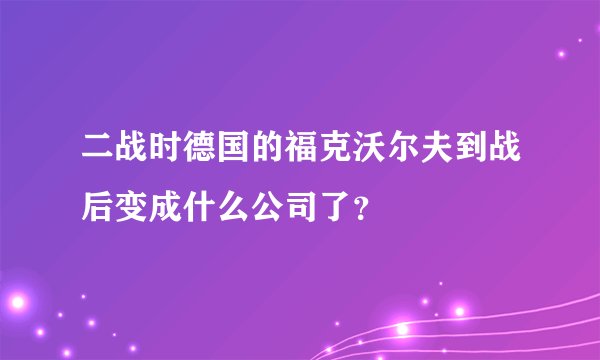 二战时德国的福克沃尔夫到战后变成什么公司了？
