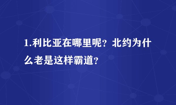 1.利比亚在哪里呢？北约为什么老是这样霸道？
