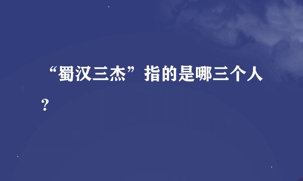 “蜀汉三杰”指的是哪三个人？