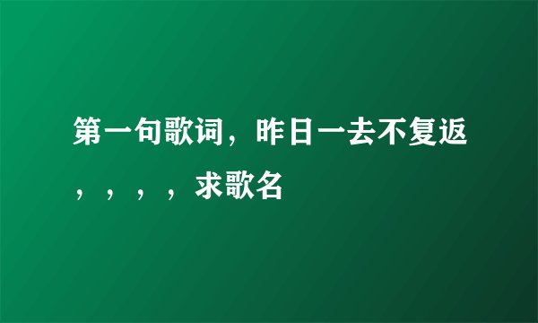 第一句歌词，昨日一去不复返，，，，求歌名