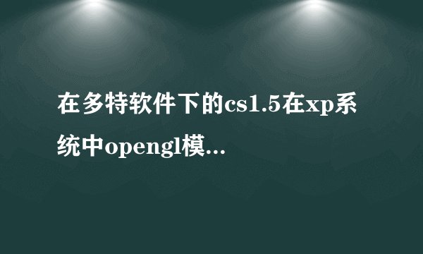 在多特软件下的cs1.5在xp系统中opengl模式用不了，该怎么办？