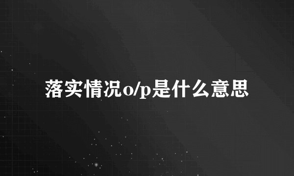 落实情况o/p是什么意思