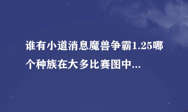 谁有小道消息魔兽争霸1.25哪个种族在大多比赛图中比较强？？