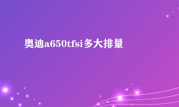 奥迪a650tfsi多大排量