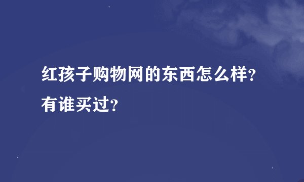 红孩子购物网的东西怎么样？有谁买过？