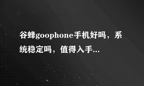 谷蜂goophone手机好吗，系统稳定吗，值得入手吗？在线等，满意给分