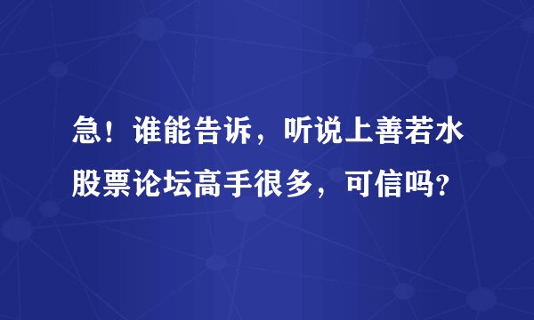 急！谁能告诉，听说上善若水股票论坛高手很多，可信吗？