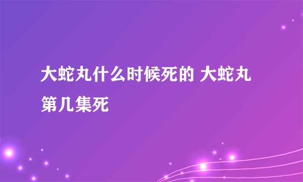 大蛇丸什么时候死的 大蛇丸第几集死