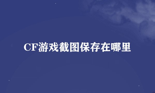 CF游戏截图保存在哪里