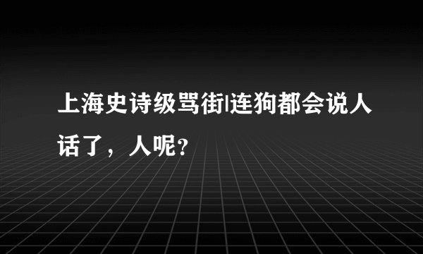 上海史诗级骂街|连狗都会说人话了，人呢？