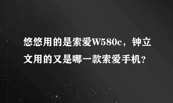 悠悠用的是索爱W580c，钟立文用的又是哪一款索爱手机？