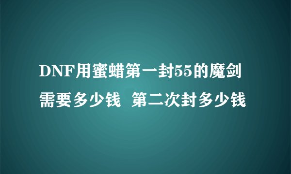 DNF用蜜蜡第一封55的魔剑需要多少钱  第二次封多少钱