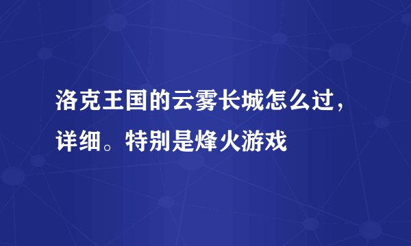 洛克王国的云雾长城怎么过，详细。特别是烽火游戏
