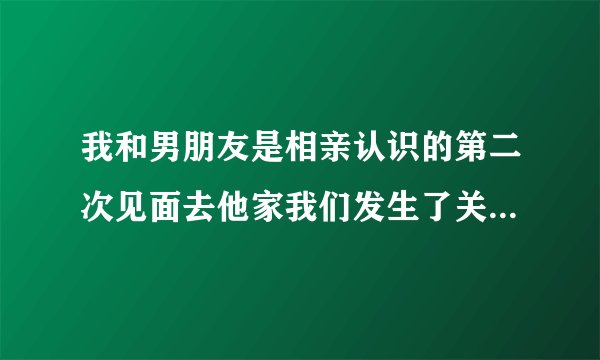 我和男朋友是相亲认识的第二次见面去他家我们发生了关系，他会不会觉得我很随便啊？我是真心想和他过日子的