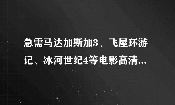 急需马达加斯加3、飞屋环游记、冰河世纪4等电影高清下载地，要求是中文配音，最好是迅雷能下的，给孩子看