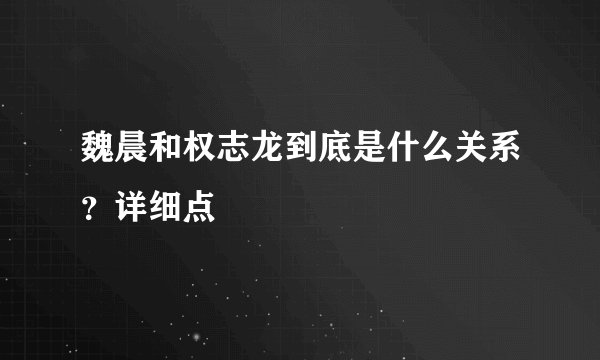 魏晨和权志龙到底是什么关系？详细点