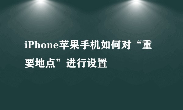 iPhone苹果手机如何对“重要地点”进行设置