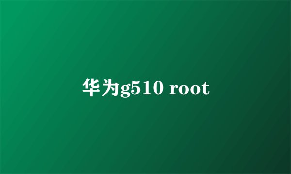 华为g510 root