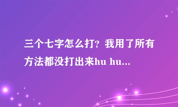 三个七字怎么打？我用了所有方法都没打出来hu hui xi 都不对