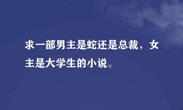 求一部男主是蛇还是总裁，女主是大学生的小说。