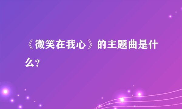 《微笑在我心》的主题曲是什么？