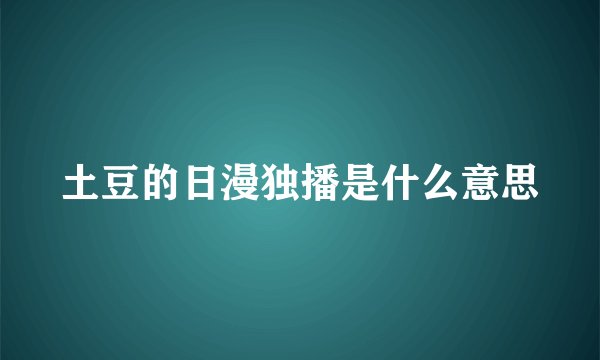 土豆的日漫独播是什么意思