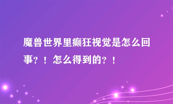 魔兽世界里癫狂视觉是怎么回事？！怎么得到的？！