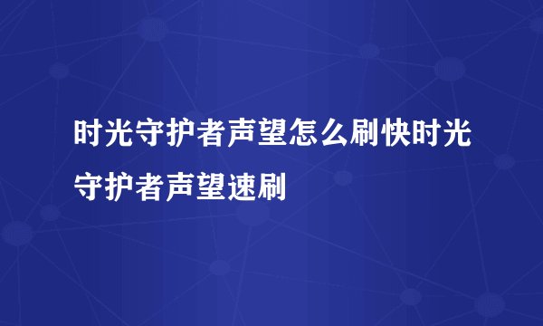 时光守护者声望怎么刷快时光守护者声望速刷