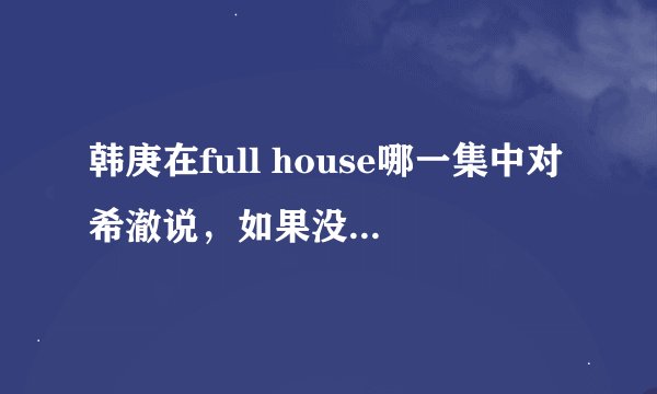 韩庚在full house哪一集中对希澈说，如果没有我，你就饿死了