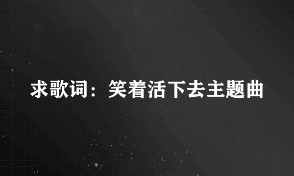 求歌词：笑着活下去主题曲