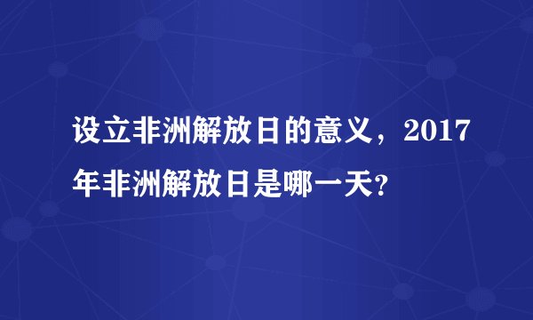设立非洲解放日的意义，2017年非洲解放日是哪一天？