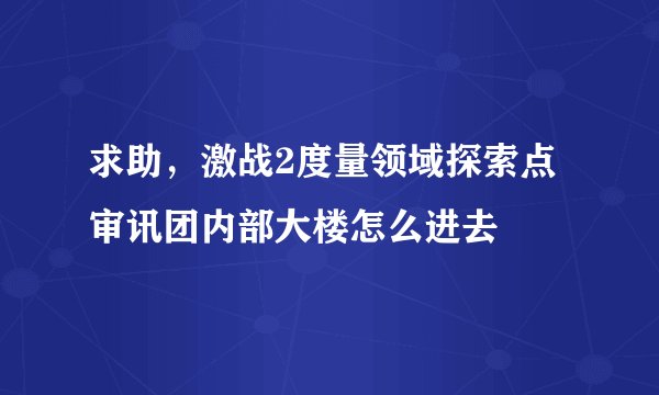 求助，激战2度量领域探索点审讯团内部大楼怎么进去