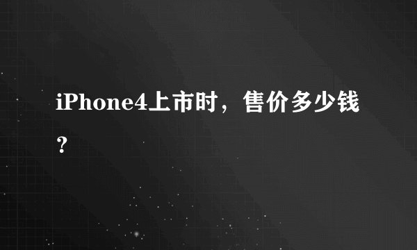 iPhone4上市时，售价多少钱？