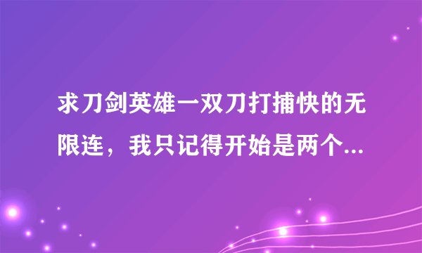 求刀剑英雄一双刀打捕快的无限连，我只记得开始是两个水月刹那然后是什么都忘记了，知道的告诉我下好吗？
