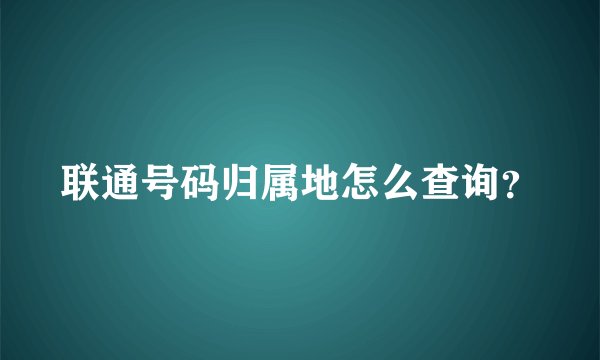 联通号码归属地怎么查询？