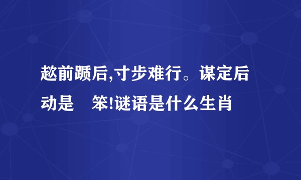 趑前踬后,寸步难行。谋定后动是揾笨!谜语是什么生肖