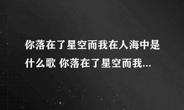 你落在了星空而我在人海中是什么歌 你落在了星空而我在人海中的歌名