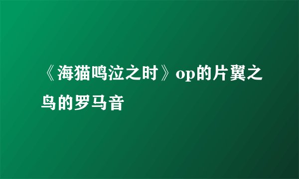 《海猫鸣泣之时》op的片翼之鸟的罗马音