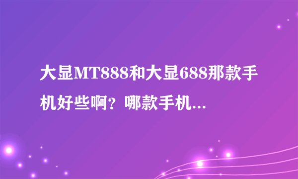 大显MT888和大显688那款手机好些啊？哪款手机像素高些
