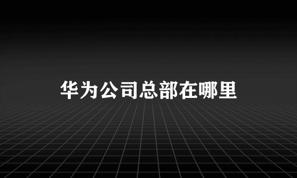华为公司总部在哪里