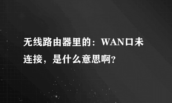 无线路由器里的：WAN口未连接，是什么意思啊？