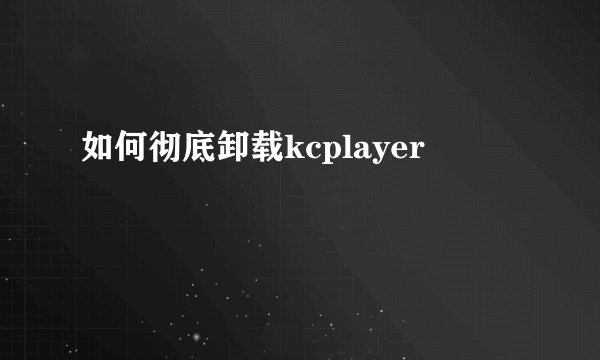 如何彻底卸载kcplayer